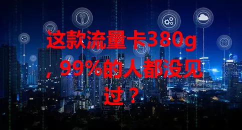 这款流量卡380g，99%的人都没见过？