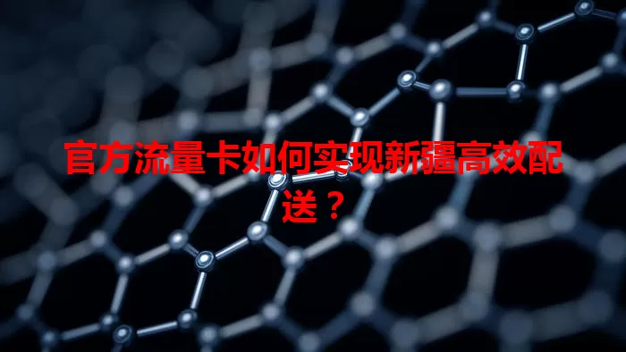 官方流量卡如何实现新疆高效配送？