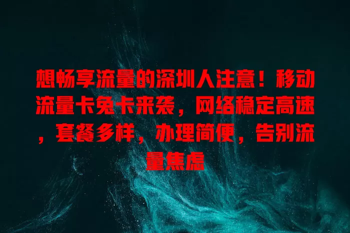 想畅享流量的深圳人注意！移动流量卡兔卡来袭，网络稳定高速，套餐多样，办理简便，告别流量焦虑