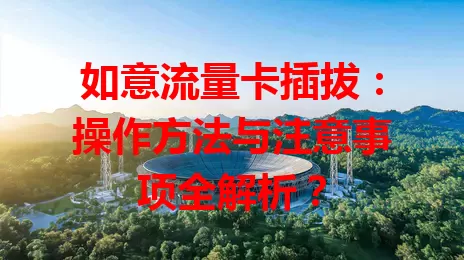 如意流量卡插拔：操作方法与注意事项全解析？