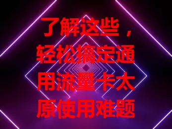 了解这些，轻松搞定通用流量卡太原使用难题