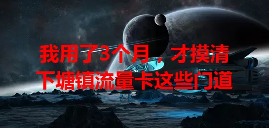 我用了3个月，才摸清下塘镇流量卡这些门道