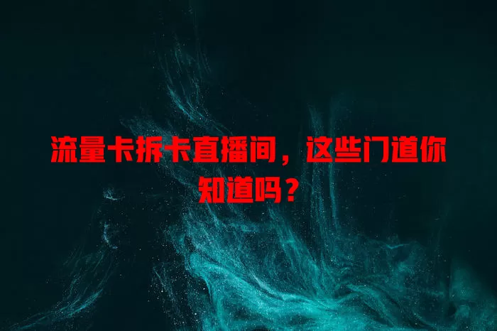 流量卡拆卡直播间，这些门道你知道吗？