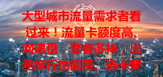 大型城市流量需求者看过来！流量卡额度高、网速稳，套餐多样，出差旅行也能用。选卡要谨慎，依实际挑最适合的，它能让你畅享网络便利，提升生活品质！