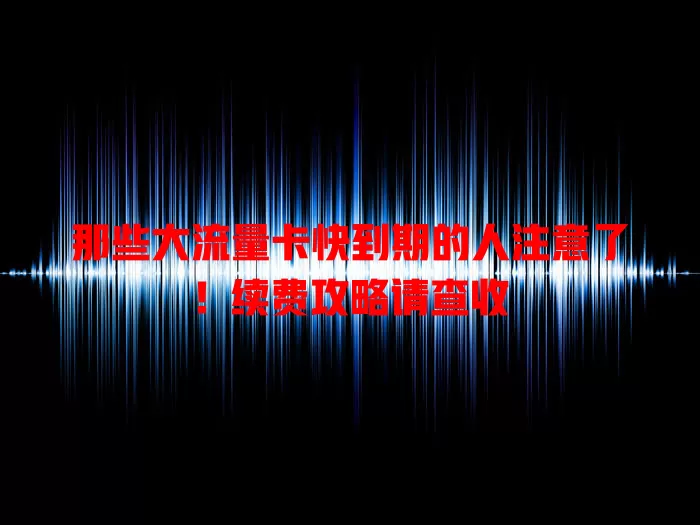 那些大流量卡快到期的人注意了！续费攻略请查收