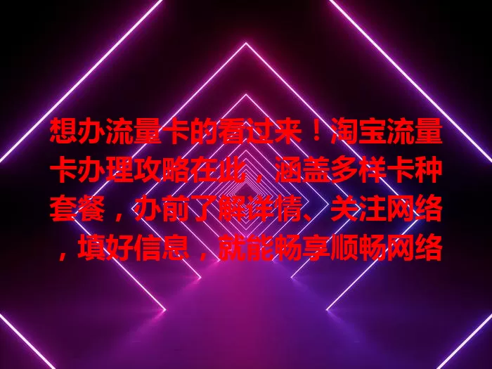 想办流量卡的看过来！淘宝流量卡办理攻略在此，涵盖多样卡种套餐，办前了解详情、关注网络，填好信息，就能畅享顺畅网络生活！