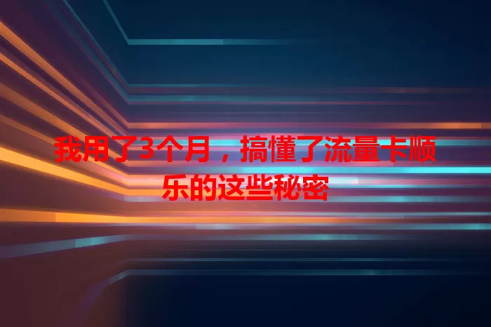 我用了3个月，搞懂了流量卡顺乐的这些秘密