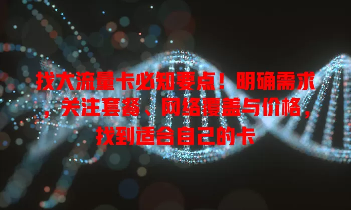 找大流量卡必知要点！明确需求，关注套餐、网络覆盖与价格，找到适合自己的卡