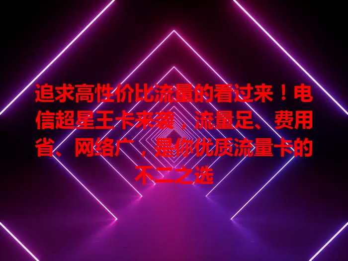追求高性价比流量的看过来！电信超星王卡来袭，流量足、费用省、网络广，是你优质流量卡的不二之选