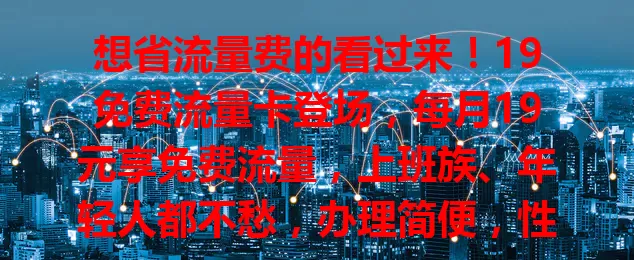 想省流量费的看过来！19免费流量卡登场，每月19元享免费流量，上班族、年轻人都不愁，办理简便，性价比超高！