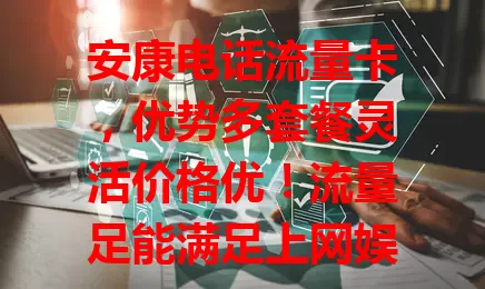 安康电话流量卡，优势多套餐灵活价格优！流量足能满足上网娱乐，通话清晰。选时留意套餐内容、有效期和费用。了解这些，挑适合的卡享便捷数字化生活