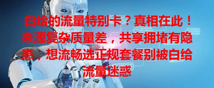 白给的流量特别卡？真相在此！来源复杂质量差，共享拥堵有隐患，想流畅选正规套餐别被白给流量迷惑