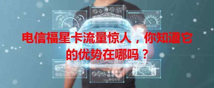 电信福星卡流量惊人，你知道它的优势在哪吗？