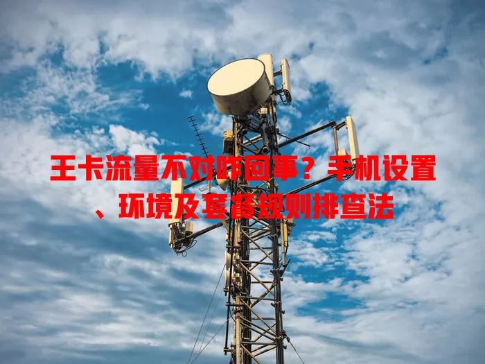 王卡流量不对咋回事？手机设置、环境及套餐规则排查法