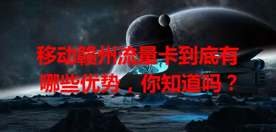 移动赣州流量卡到底有哪些优势，你知道吗？
