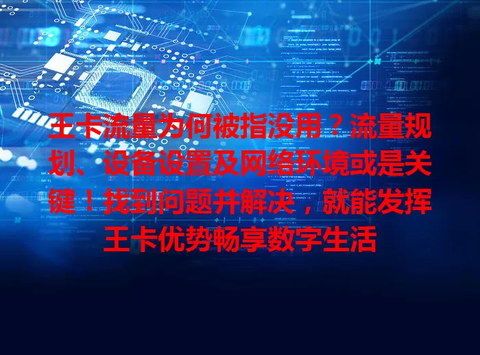 王卡流量为何被指没用？流量规划、设备设置及网络环境或是关键！找到问题并解决，就能发挥王卡优势畅享数字生活
