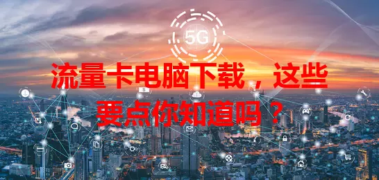 流量卡电脑下载，这些要点你知道吗？