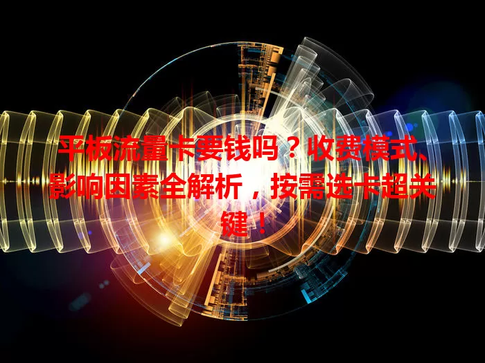 平板流量卡要钱吗？收费模式、影响因素全解析，按需选卡超关键！