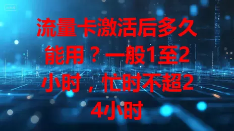 流量卡激活后多久能用？一般1至2小时，忙时不超24小时