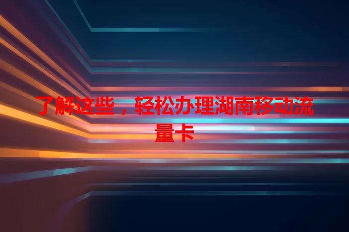 了解这些，轻松办理湖南移动流量卡