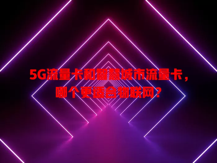5G流量卡和智慧城市流量卡，哪个更适合物联网？