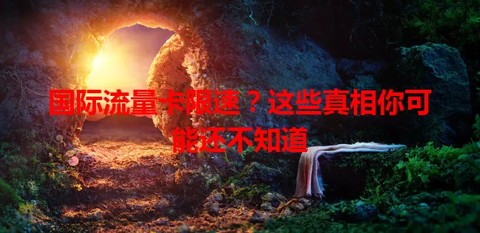 国际流量卡限速？这些真相你可能还不知道