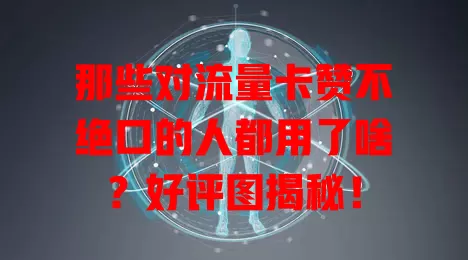 那些对流量卡赞不绝口的人都用了啥？好评图揭秘！