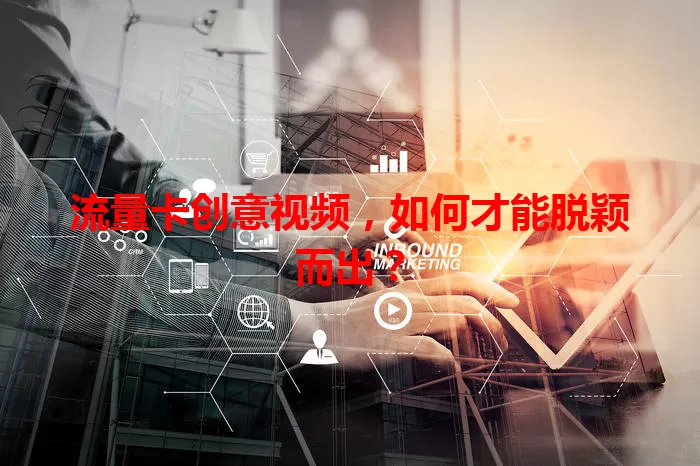 流量卡创意视频，如何才能脱颖而出？