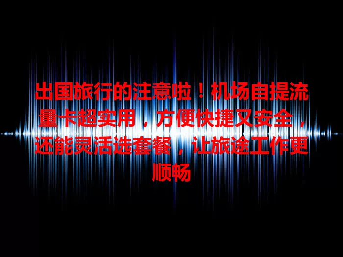 出国旅行的注意啦！机场自提流量卡超实用，方便快捷又安全，还能灵活选套餐，让旅途工作更顺畅