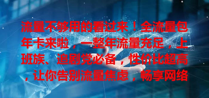 流量不够用的看过来！全流量包年卡来啦，一整年流量充足，上班族、追剧党必备，性价比超高，让你告别流量焦虑，畅享网络生活