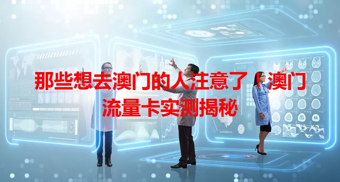 那些想去澳门的人注意了！澳门流量卡实测揭秘