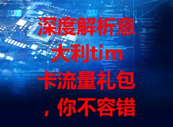 深度解析意大利tim卡流量礼包，你不容错过！