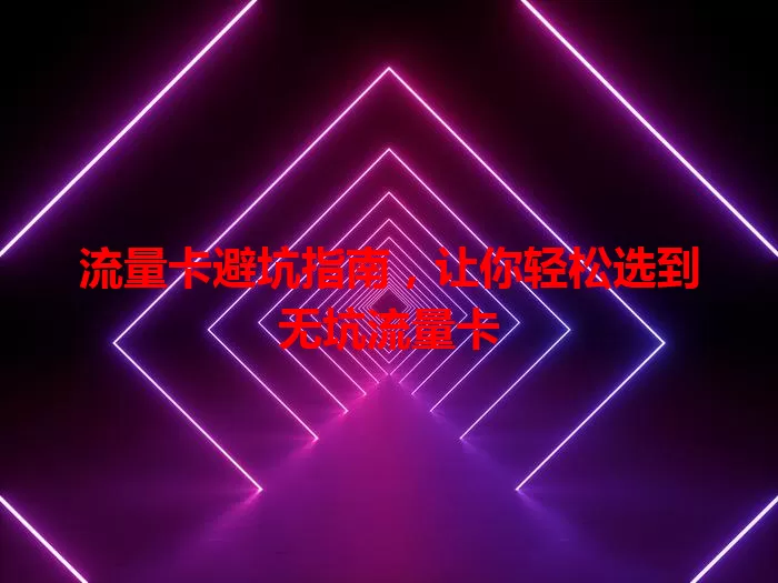 流量卡避坑指南，让你轻松选到无坑流量卡