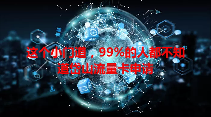 这个小门道，99%的人都不知道岱山流量卡申请