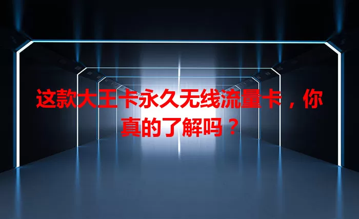 这款大王卡永久无线流量卡，你真的了解吗？