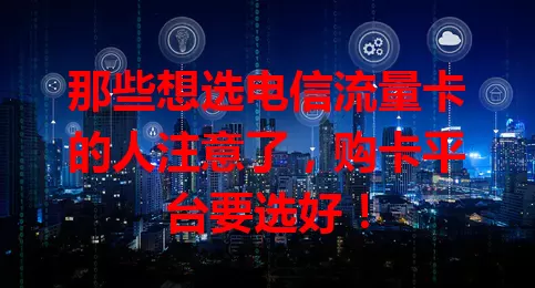 那些想选电信流量卡的人注意了，购卡平台要选好！