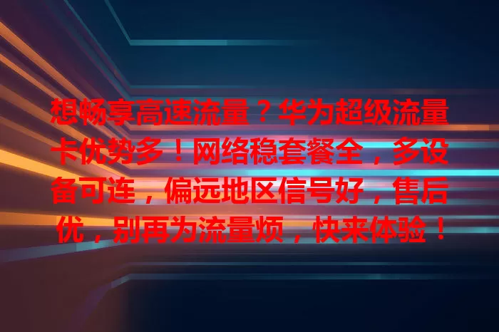 想畅享高速流量？华为超级流量卡优势多！网络稳套餐全，多设备可连，偏远地区信号好，售后优，别再为流量烦，快来体验！
