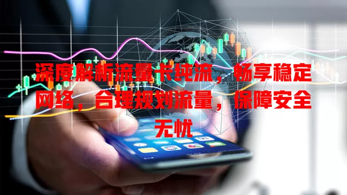 深度解析流量卡纯流，畅享稳定网络，合理规划流量，保障安全无忧