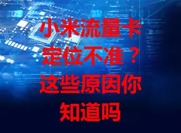 小米流量卡定位不准？这些原因你知道吗