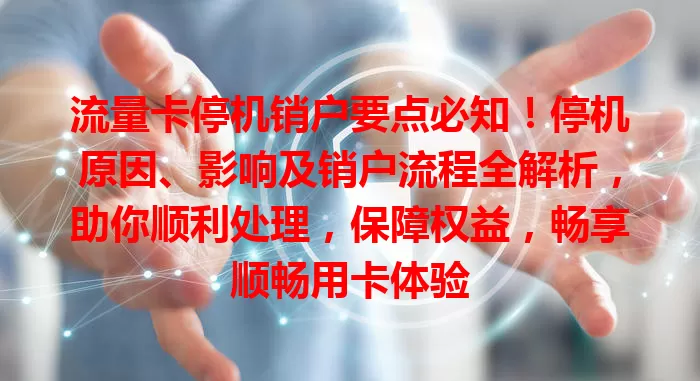 流量卡停机销户要点必知！停机原因、影响及销户流程全解析，助你顺利处理，保障权益，畅享顺畅用卡体验