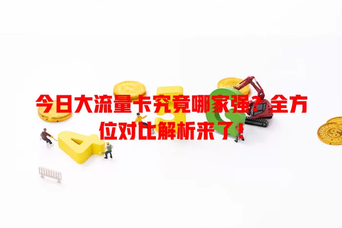今日大流量卡究竟哪家强？全方位对比解析来了！