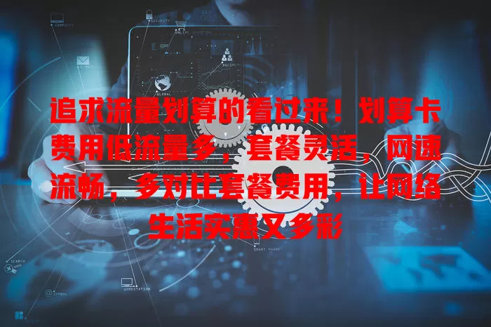 追求流量划算的看过来！划算卡费用低流量多，套餐灵活，网速流畅，多对比套餐费用，让网络生活实惠又多彩