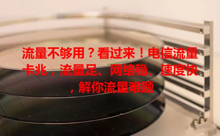 流量不够用？看过来！电信流量卡兆，流量足、网络稳、速度快，解你流量难题