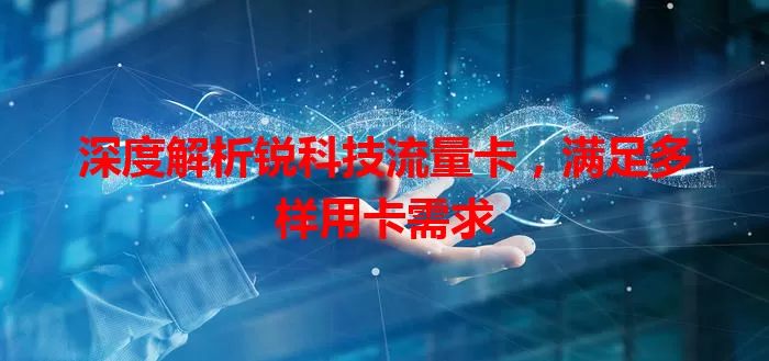 深度解析锐科技流量卡，满足多样用卡需求