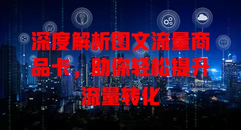 深度解析图文流量商品卡，助你轻松提升流量转化