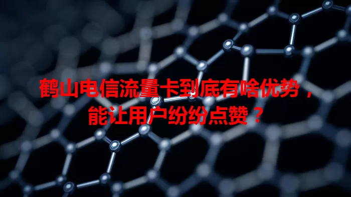 鹤山电信流量卡到底有啥优势，能让用户纷纷点赞？