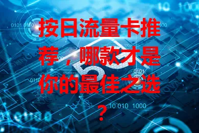 按日流量卡推荐，哪款才是你的最佳之选？