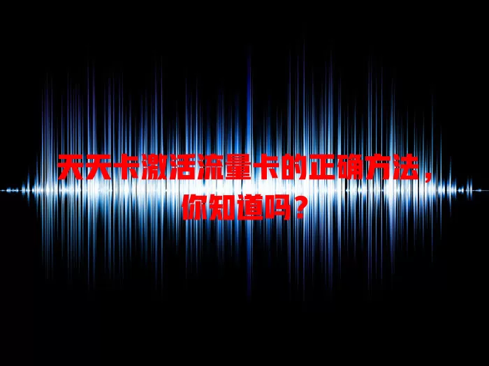 天天卡激活流量卡的正确方法，你知道吗？
