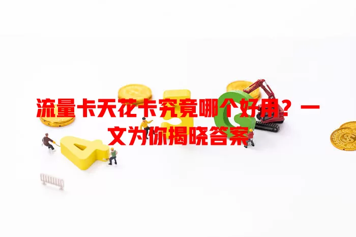 流量卡天花卡究竟哪个好用？一文为你揭晓答案
