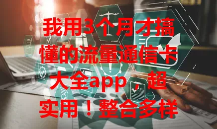 我用3个月才搞懂的流量通信卡大全app，超实用！整合多样流量卡信息，有智能推荐，还能看用户评价，轻松帮你找到适合套餐，节省时间成本，是流量管理得力助手